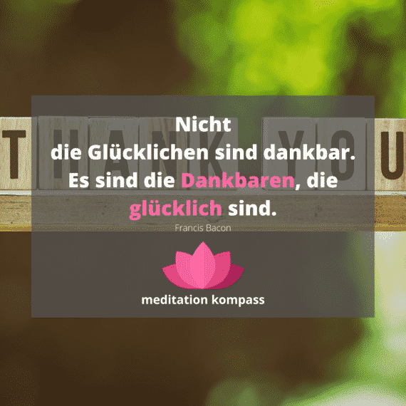 Nicht die Glücklichen sind dankbar. Es sind die Dankbaren, die